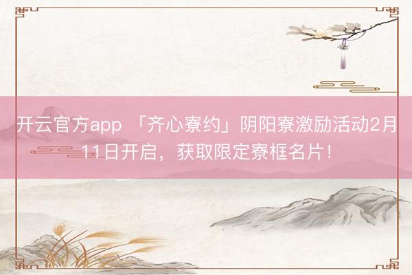 开云官方app 「齐心寮约」阴阳寮激励活动2月11日开启，获取限定寮框名片！