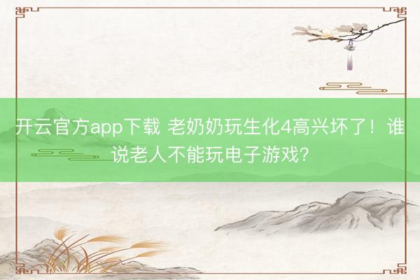开云官方app下载 老奶奶玩生化4高兴坏了！谁说老人不能玩电子游戏？