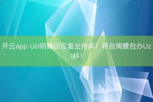 开云app Uzi明确回应复出传闻！将自掏腰包办Uzi杯！