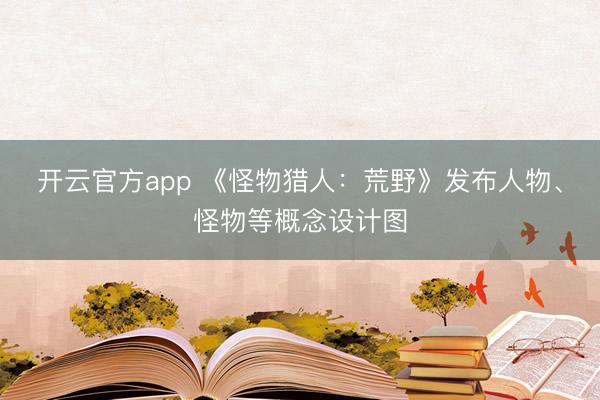开云官方app 《怪物猎人：荒野》发布人物、怪物等概念设计图