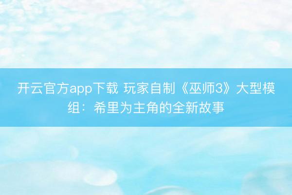 开云官方app下载 玩家自制《巫师3》大型模组:希里为主角的全新故事