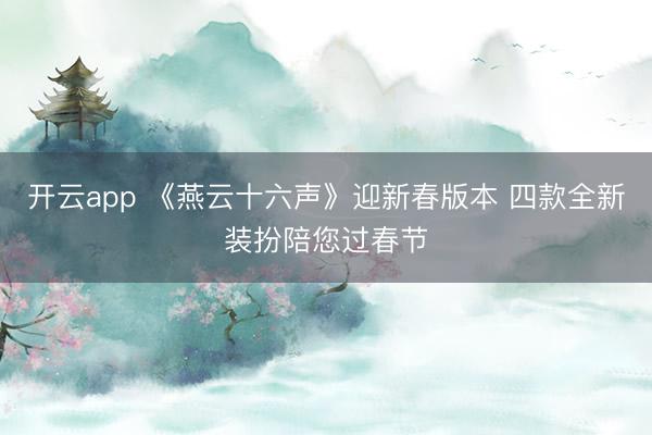 开云app 《燕云十六声》迎新春版本 四款全新装扮陪您过春节