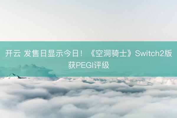 开云 发售日显示今日!《空洞骑士》Switch2版获PEGI评级