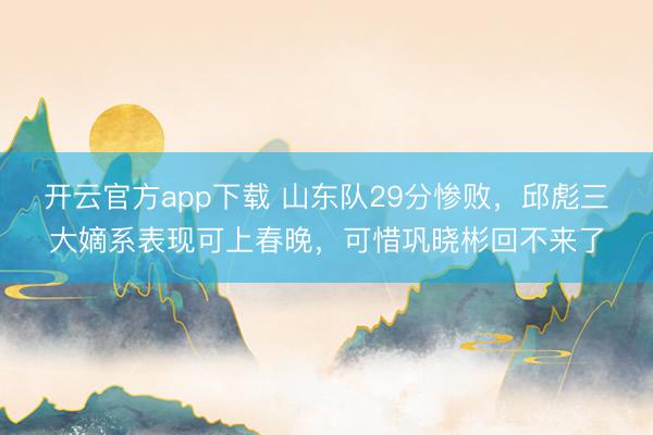 开云官方app下载 山东队29分惨败，邱彪三大嫡系表现可上春晚，可惜巩晓彬回不来了