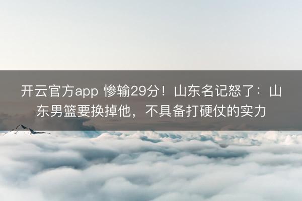 开云官方app 惨输29分！山东名记怒了：山东男篮要换掉他，不具备打硬仗的实力