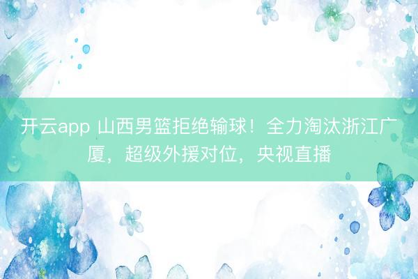 开云app 山西男篮拒绝输球！全力淘汰浙江广厦，超级外援对位，央视直播