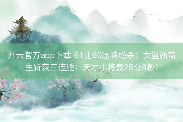 开云官方app下载 61比60压哨绝杀！女篮新霸主斩获三连胜：天才小将轰25分9板！