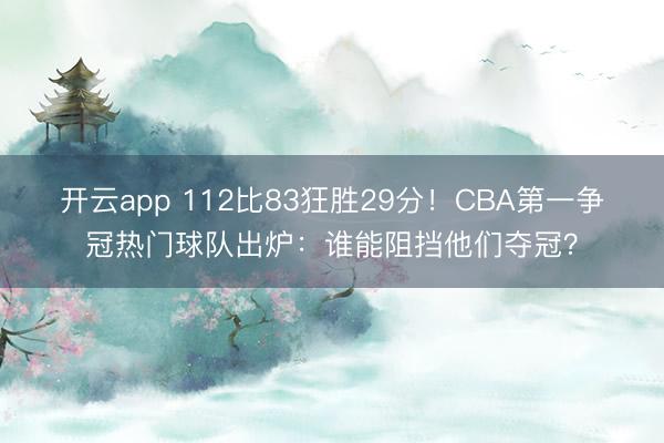 开云app 112比83狂胜29分！CBA第一争冠热门球队出炉：谁能阻挡他们夺冠？