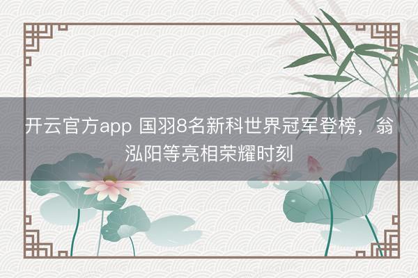 开云官方app 国羽8名新科世界冠军登榜，翁泓阳等亮相荣耀时刻