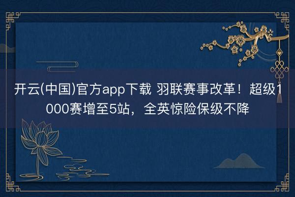 开云(中国)官方app下载 羽联赛事改革！超级1000赛增至5站，全英惊险保级不降