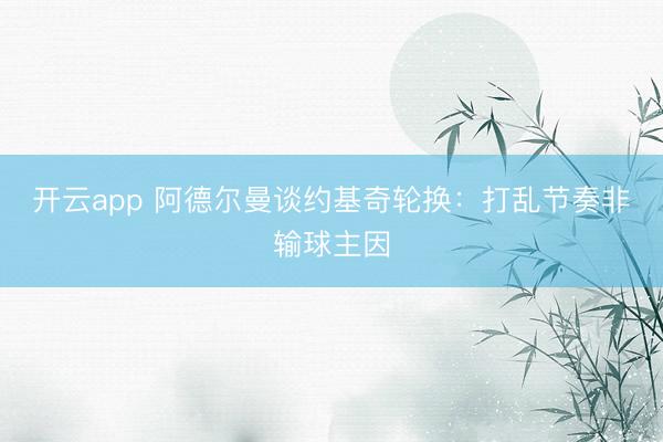 开云app 阿德尔曼谈约基奇轮换：打乱节奏非输球主因