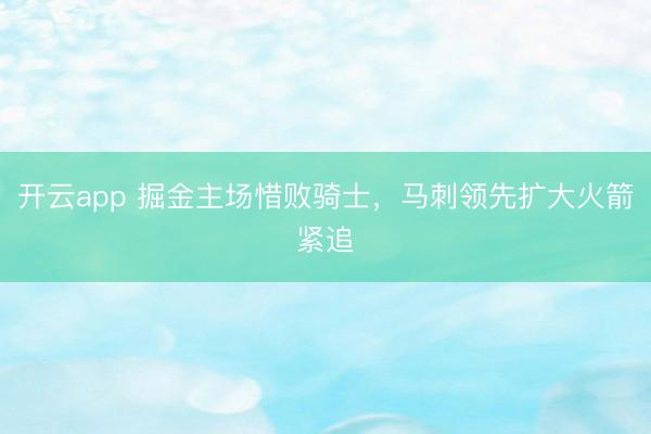 开云app 掘金主场惜败骑士，马刺领先扩大火箭紧追