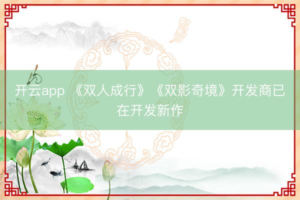 开云app 《双人成行》《双影奇境》开发商已在开发新作