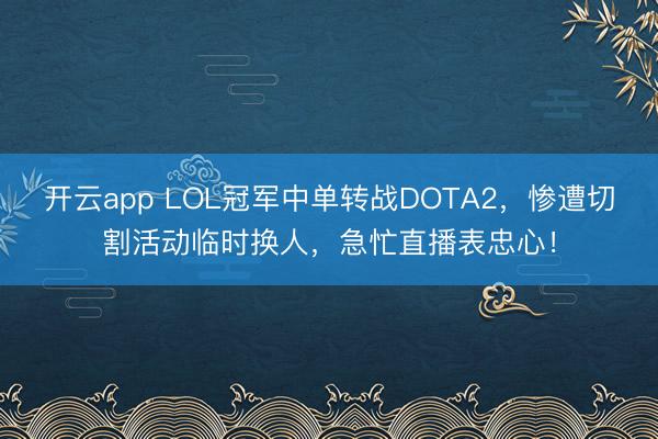 开云app LOL冠军中单转战DOTA2，惨遭切割活动临时换人，急忙直播表忠心！