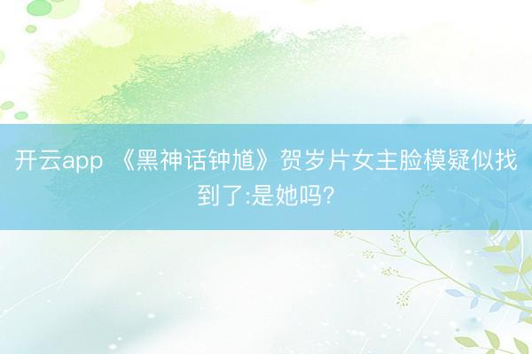 开云app 《黑神话钟馗》贺岁片女主脸模疑似找到了:是她吗？
