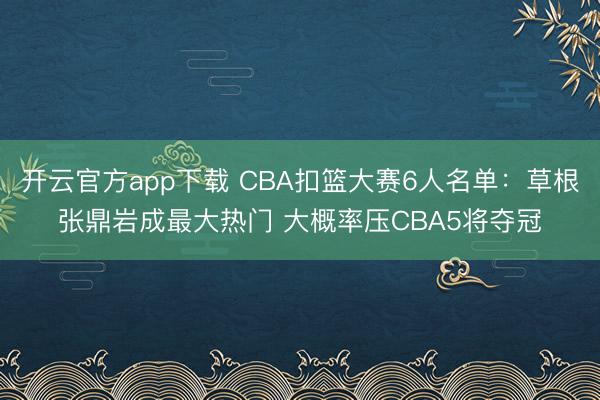 开云官方app下载 CBA扣篮大赛6人名单:草根张鼎岩成最大热门 大概率压CBA5将夺冠