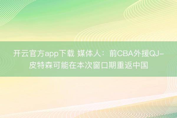 开云官方app下载 媒体人:前CBA外援QJ-皮特森可能在本次窗口期重返中国