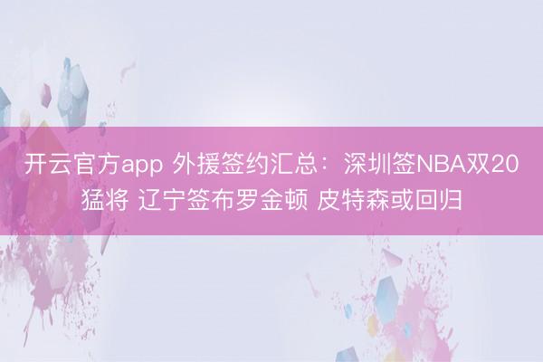 开云官方app 外援签约汇总：深圳签NBA双20猛将 辽宁签布罗金顿 皮特森或回归