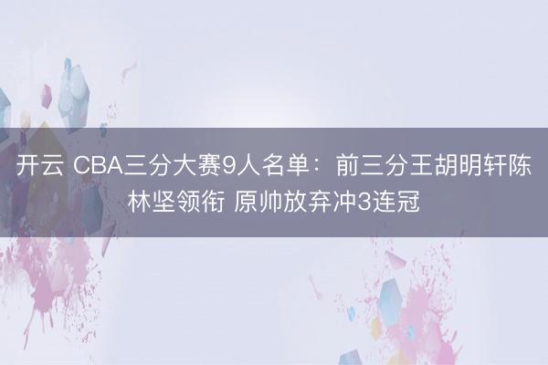 开云 CBA三分大赛9人名单：前三分王胡明轩陈林坚领衔 原帅放弃冲3连冠