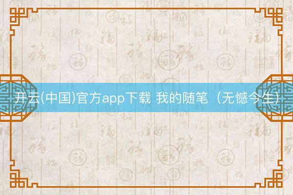 开云(中国)官方app下载 我的随笔（无憾今生）