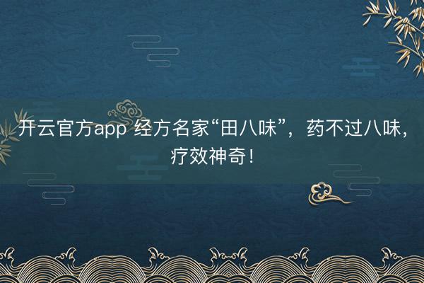 开云官方app 经方名家“田八味”，药不过八味，疗效神奇！