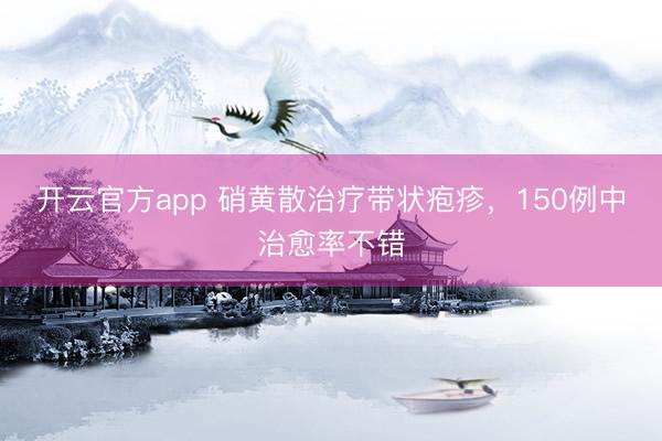 开云官方app 硝黄散治疗带状疱疹，150例中治愈率不错