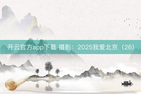 开云官方app下载 摄影：2025我爱北京（26）