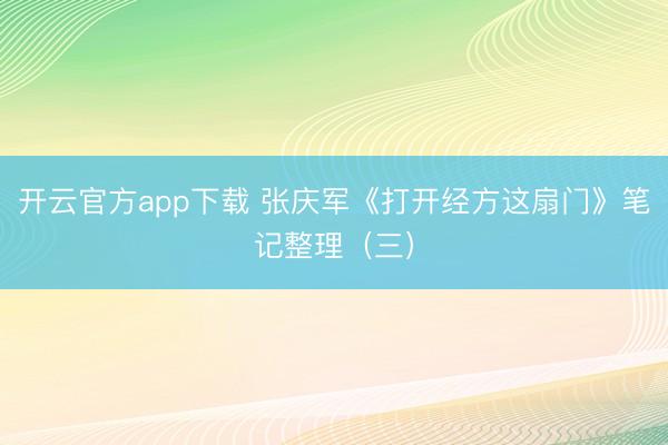 开云官方app下载 张庆军《打开经方这扇门》笔记整理（三）