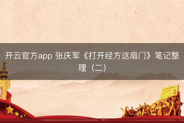 开云官方app 张庆军《打开经方这扇门》笔记整理(二)