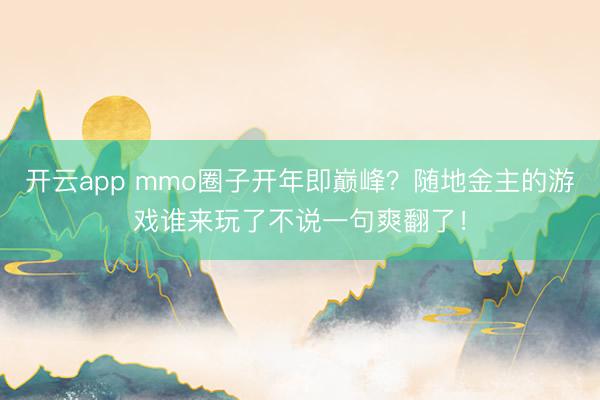 开云app mmo圈子开年即巅峰？随地金主的游戏谁来玩了不说一句爽翻了！