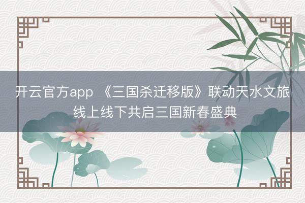 开云官方app 《三国杀迁移版》联动天水文旅 线上线下共启三国新春盛典