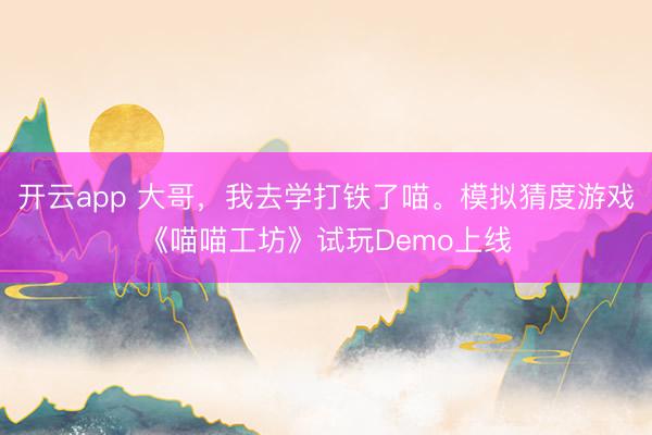 开云app 大哥，我去学打铁了喵。模拟猜度游戏《喵喵工坊》试玩Demo上线