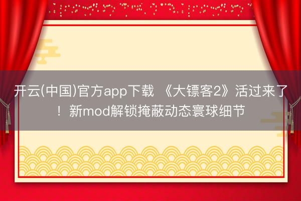 开云(中国)官方app下载 《大镖客2》活过来了！新mod解锁掩蔽动态寰球细节