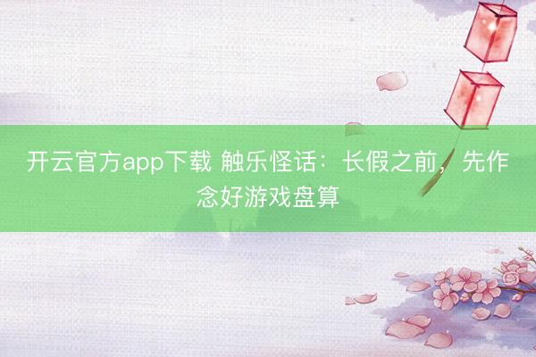 开云官方app下载 触乐怪话：长假之前，先作念好游戏盘算
