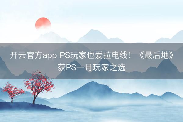 开云官方app PS玩家也爱拉电线！《最后地》获PS一月玩家之选