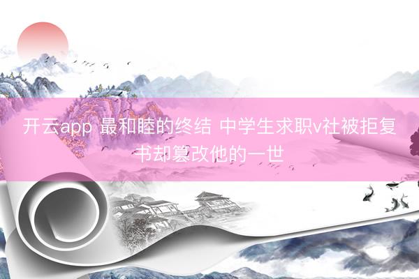 开云app 最和睦的终结 中学生求职v社被拒复书却篡改他的一世