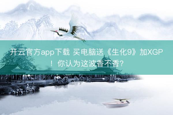 开云官方app下载 买电脑送《生化9》加XGP！你认为这波香不香？