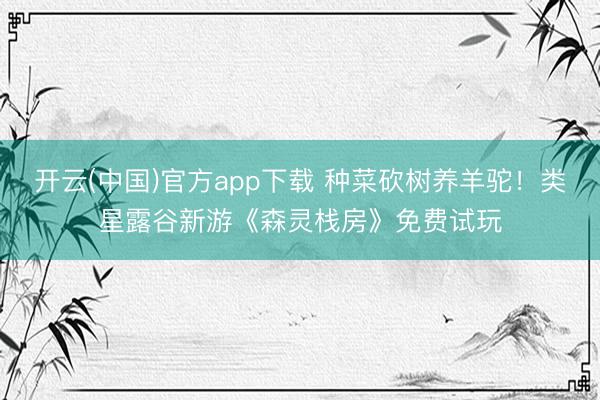 开云(中国)官方app下载 种菜砍树养羊驼！类星露谷新游《森灵栈房》免费试玩