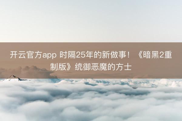 开云官方app 时隔25年的新做事！《暗黑2重制版》统御恶魔的方士