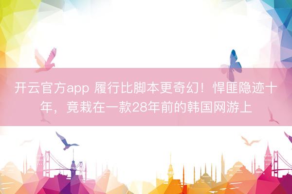 开云官方app 履行比脚本更奇幻！悍匪隐迹十年，竟栽在一款28年前的韩国网游上