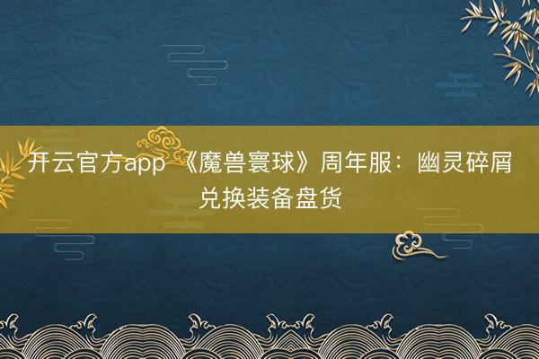 开云官方app 《魔兽寰球》周年服：幽灵碎屑兑换装备盘货