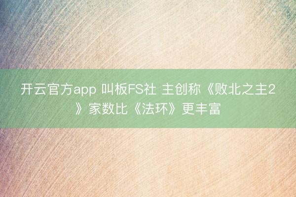 开云官方app 叫板FS社 主创称《败北之主2》家数比《法环》更丰富