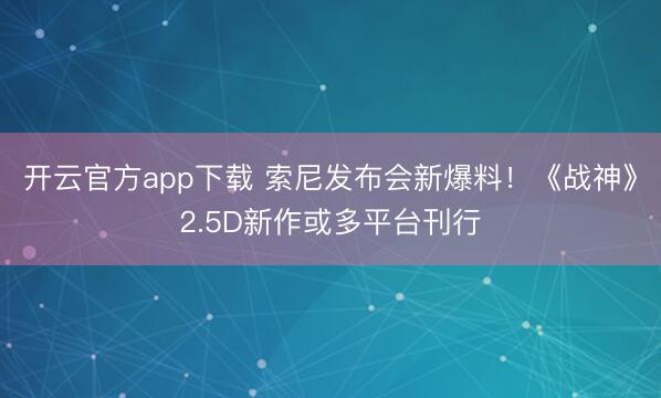 开云官方app下载 索尼发布会新爆料！《战神》2.5D新作或多平台刊行