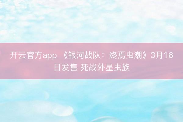 开云官方app 《银河战队：终焉虫潮》3月16日发售 死战外星虫族