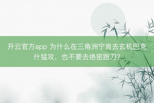 开云官方app 为什么在三角洲宁肯去玄机巴克什猛攻，也不要去绝密跑刀？