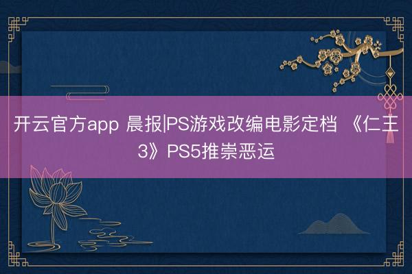 开云官方app 晨报|PS游戏改编电影定档 《仁王3》PS5推崇恶运