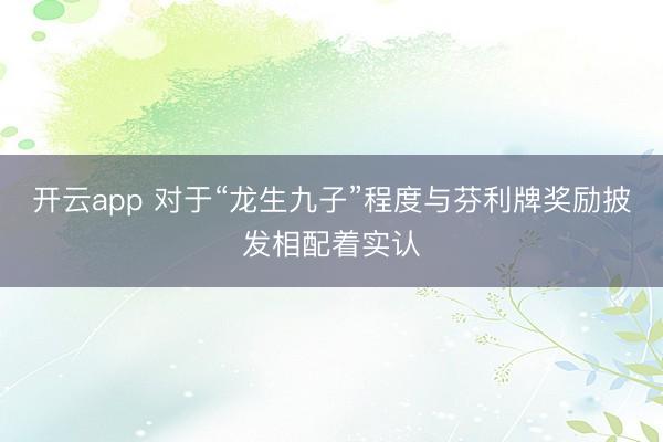 开云app 对于“龙生九子”程度与芬利牌奖励披发相配着实认