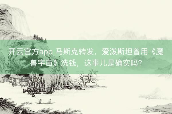 开云官方app 马斯克转发，爱泼斯坦曾用《魔兽宇宙》洗钱，这事儿是确实吗？