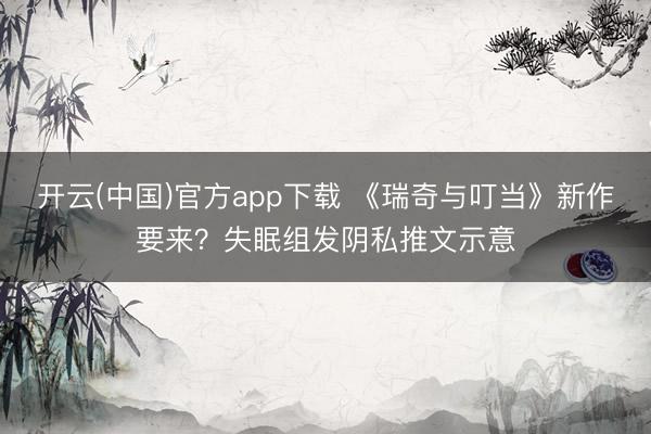开云(中国)官方app下载 《瑞奇与叮当》新作要来？失眠组发阴私推文示意