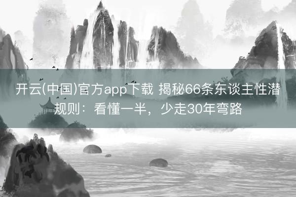开云(中国)官方app下载 揭秘66条东谈主性潜规则：看懂一半，少走30年弯路